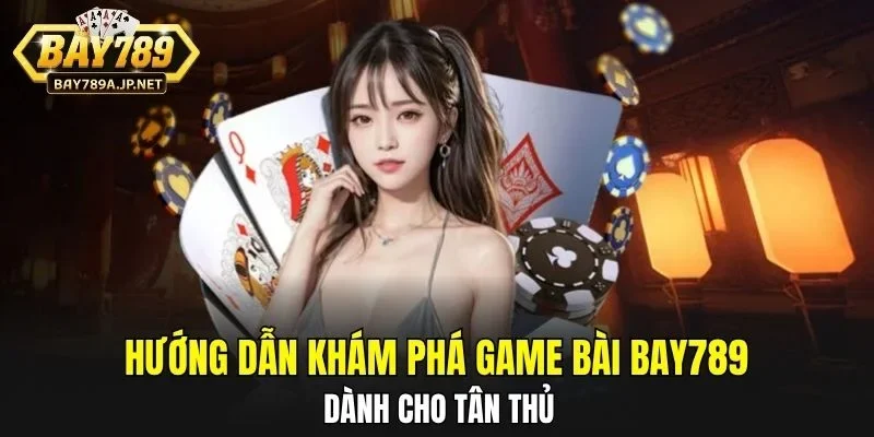 Hướng dẫn khám phá Game Bài BAY789 dành cho tân thủ
