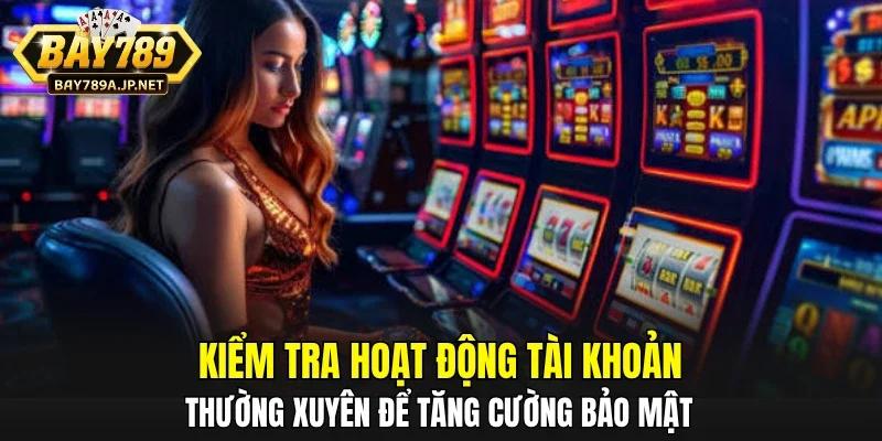 Kiểm tra hoạt động tài khoản thường xuyên để tăng cường bảo mật