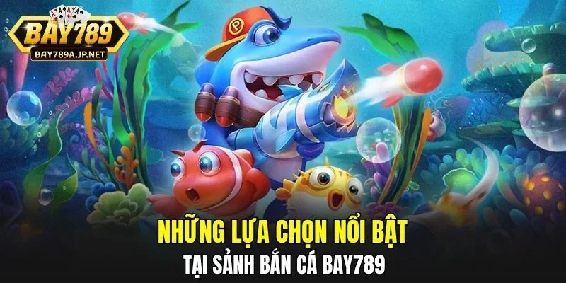 Những lựa chọn nổi bật tại sảnh Bắn Cá BAY789