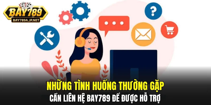 Những tình huống thường gặp cần liên hệ BAY789 để được hỗ trợ